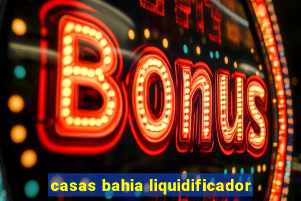 casas bahia liquidificador